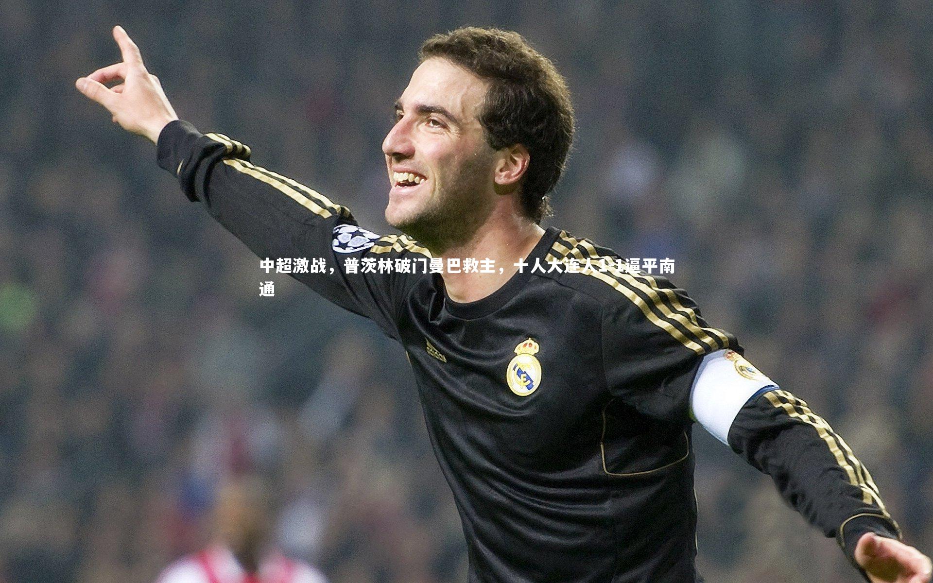 【米兰体育】中超激战，普茨林破门曼巴救主，十人大连人1-1逼平南通