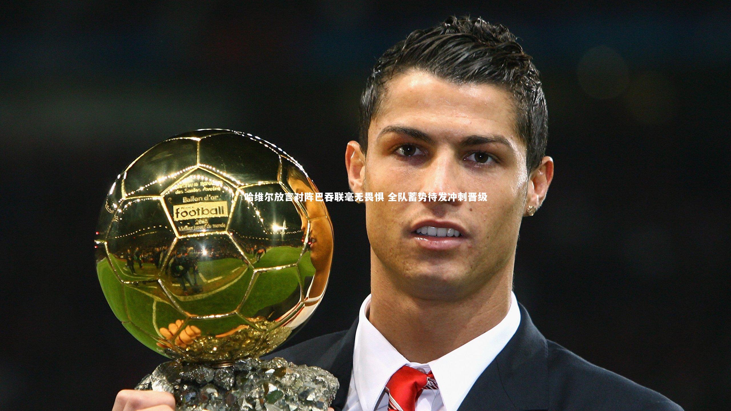 哈维尔放言对阵巴吞联毫无畏惧 全队蓄势待发冲刺晋级