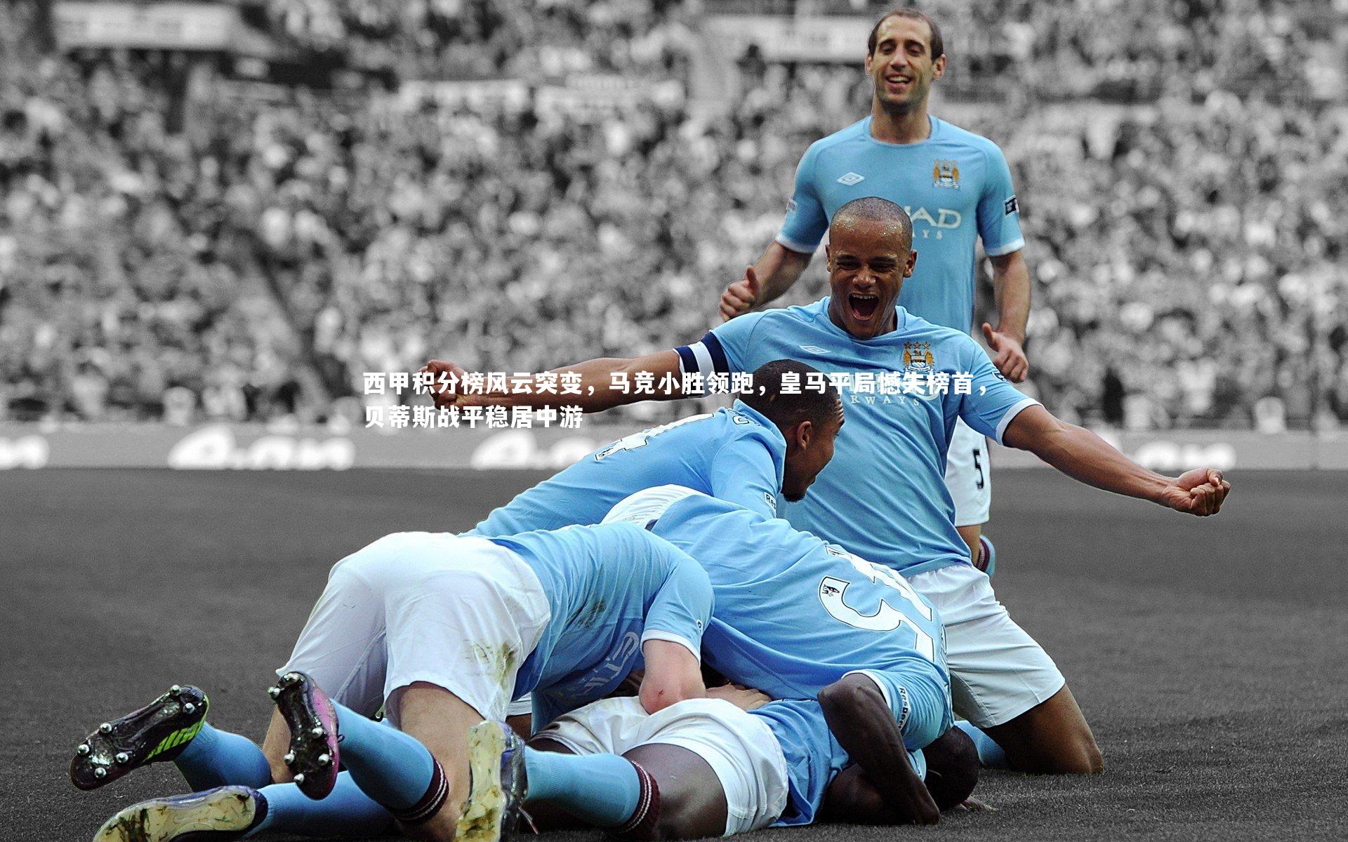米兰体育app：西甲积分榜风云突变，马竞小胜领跑，皇马平局憾失榜首，贝蒂斯战平稳居中游