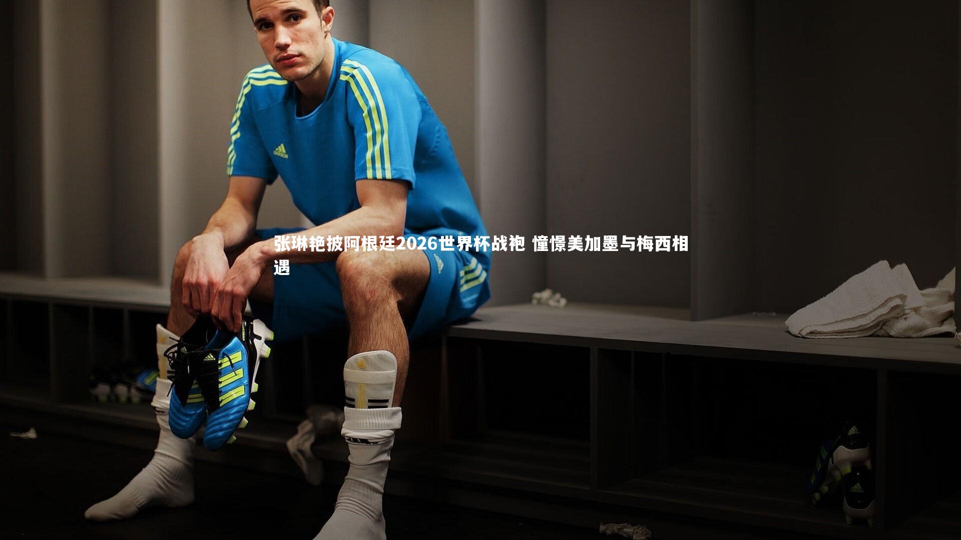 ac米兰：张琳艳披阿根廷2026世界杯战袍 憧憬美加墨与梅西相遇