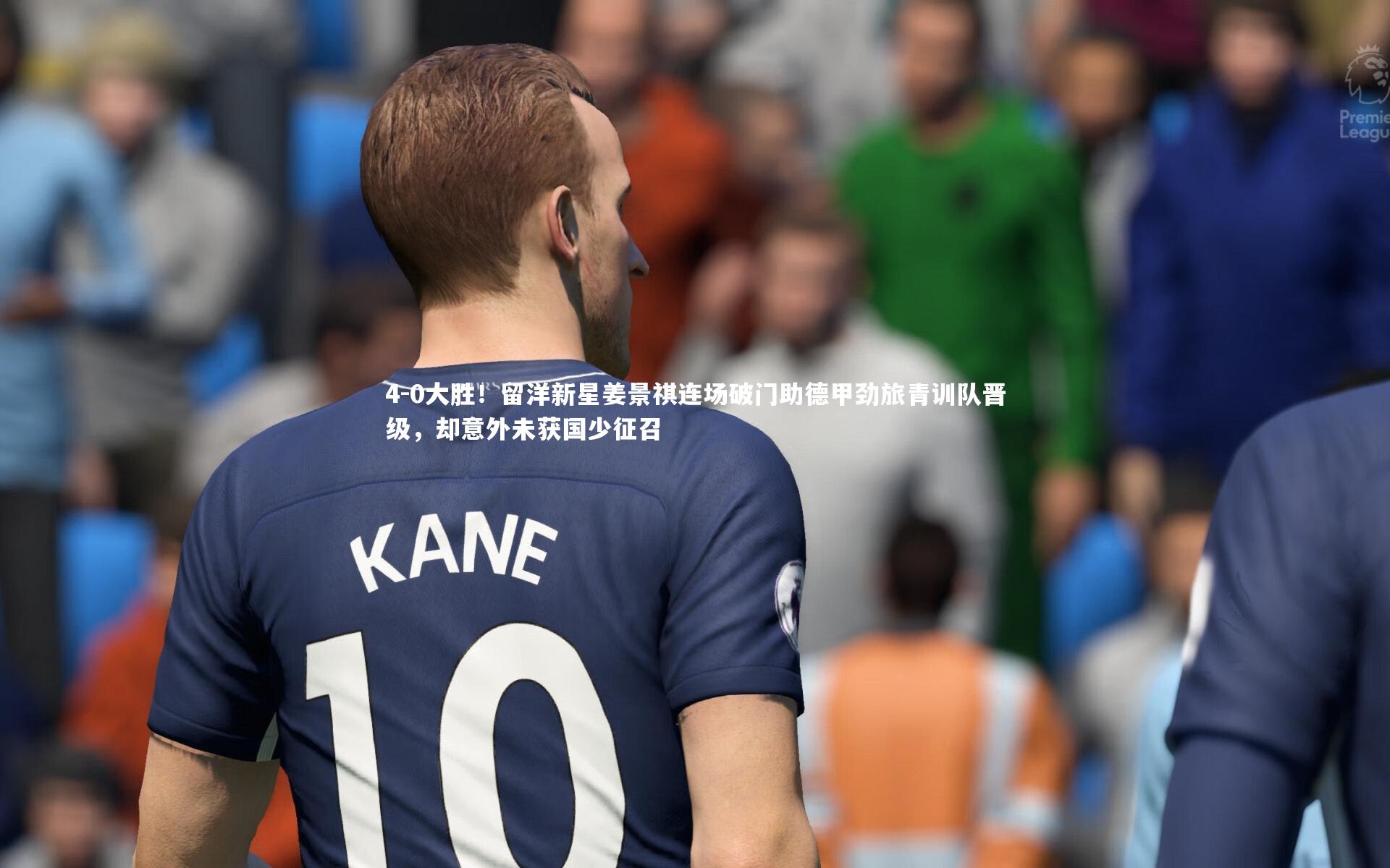 4-0大胜!留洋新星姜景祺连场破门助德甲劲旅青训队晋级,却意外未获国少征召