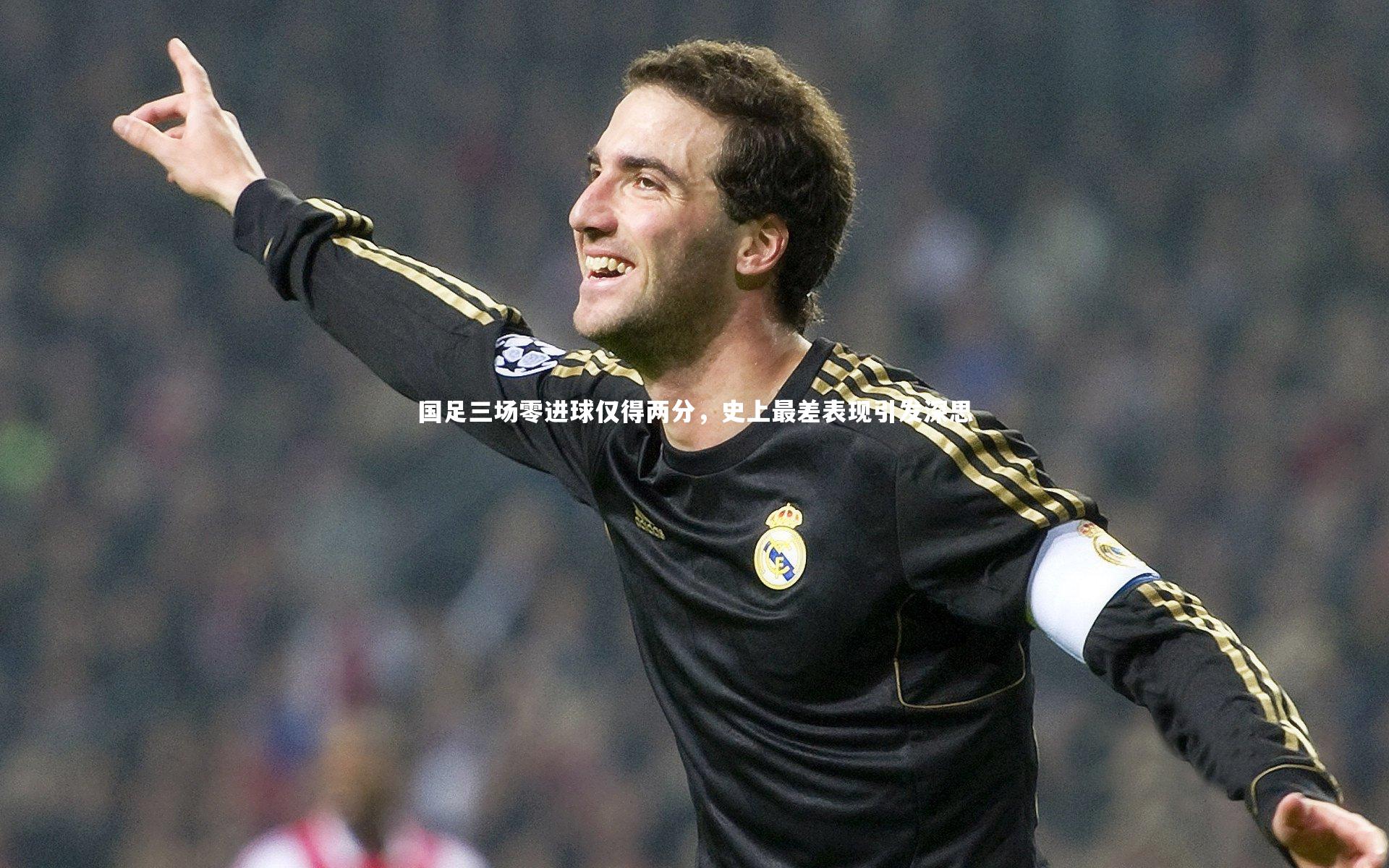 国足三场零进球仅得两分，史上最差表现引发深思