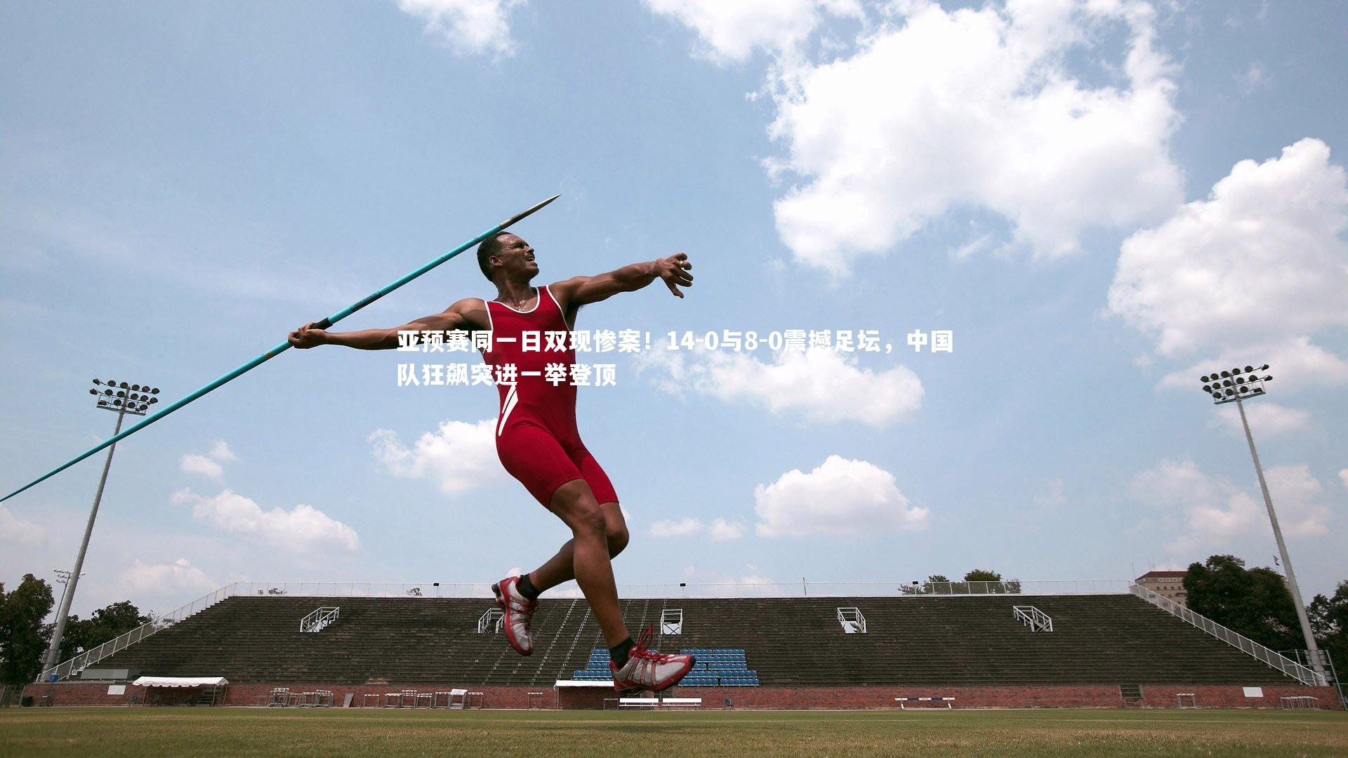 亚预赛同一日双现惨案！14-0与8-0震撼足坛，中国队狂飙突进一举登顶