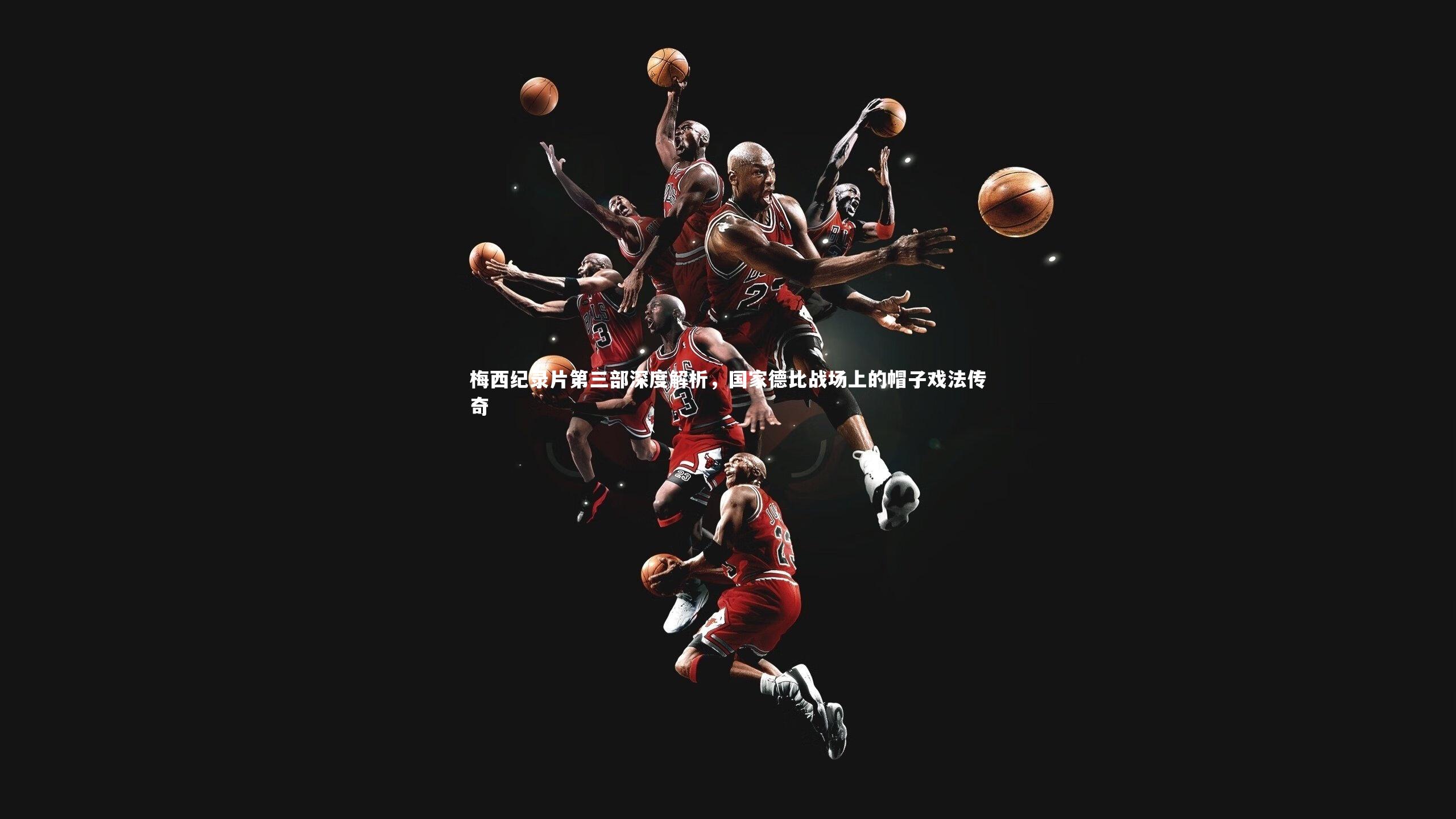 梅西纪录片第三部深度解析，国家德比战场上的帽子戏法传奇